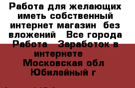  Работа для желающих иметь собственный интернет магазин, без вложений - Все города Работа » Заработок в интернете   . Московская обл.,Юбилейный г.